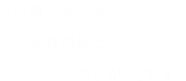 この街、支えるそれが私たちの「やりがい」です。